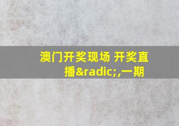 澳门开奖现场 开奖直播√,一期